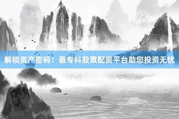 解锁资产密码！最专科股票配资平台助您投资无忧