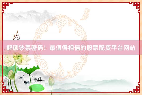 解锁钞票密码！最值得相信的股票配资平台网站