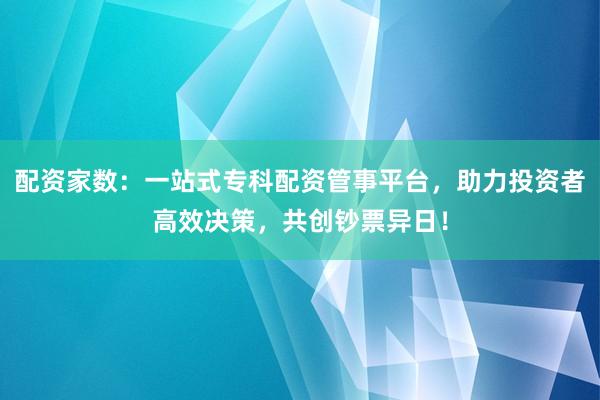 配资家数：一站式专科配资管事平台，助力投资者高效决策，共创钞票异日！
