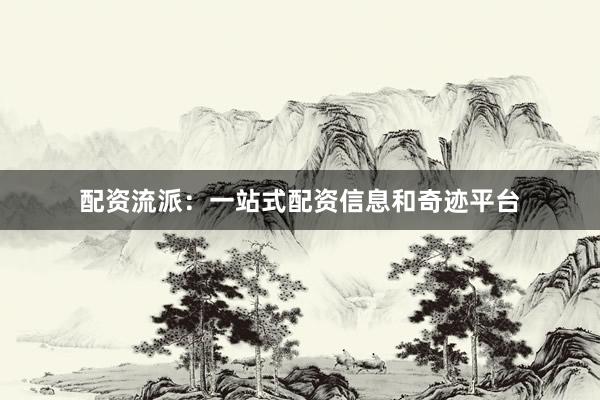 配资流派：一站式配资信息和奇迹平台