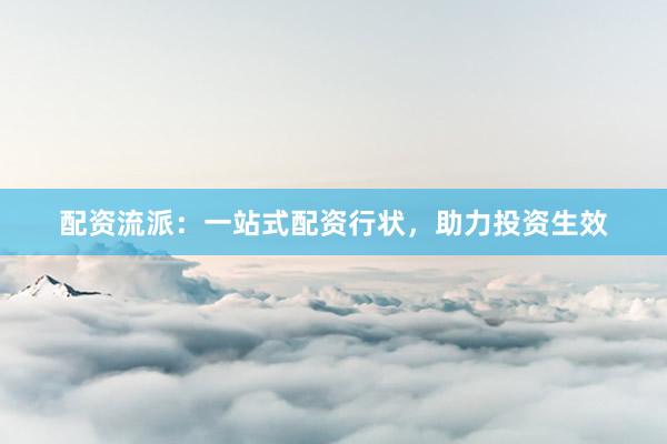 配资流派：一站式配资行状，助力投资生效