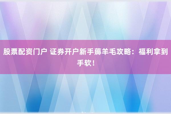 股票配资门户 证券开户新手薅羊毛攻略：福利拿到手软！