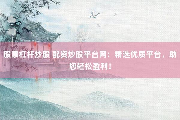 股票杠杆炒股 配资炒股平台网：精选优质平台，助您轻松盈利！