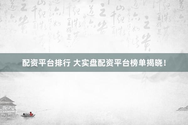 配资平台排行 大实盘配资平台榜单揭晓！