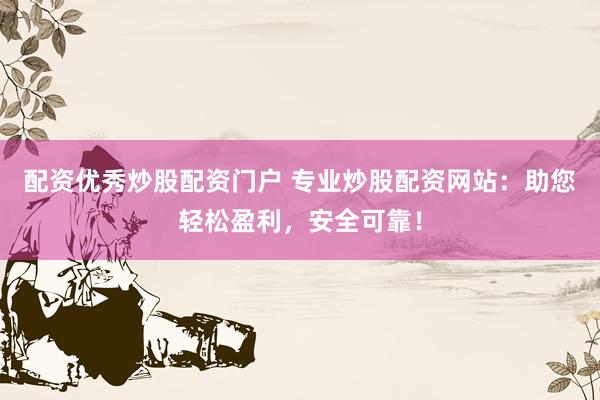配资优秀炒股配资门户 专业炒股配资网站：助您轻松盈利，安全可靠！