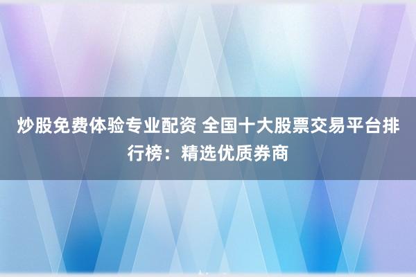 炒股免费体验专业配资 全国十大股票交易平台排行榜：精选优质券商