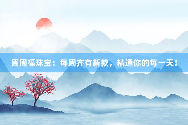 周周福珠宝：每周齐有新款，精通你的每一天！