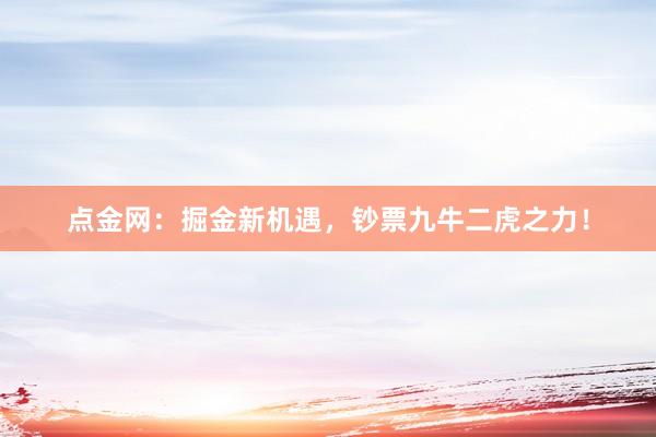 点金网：掘金新机遇，钞票九牛二虎之力！