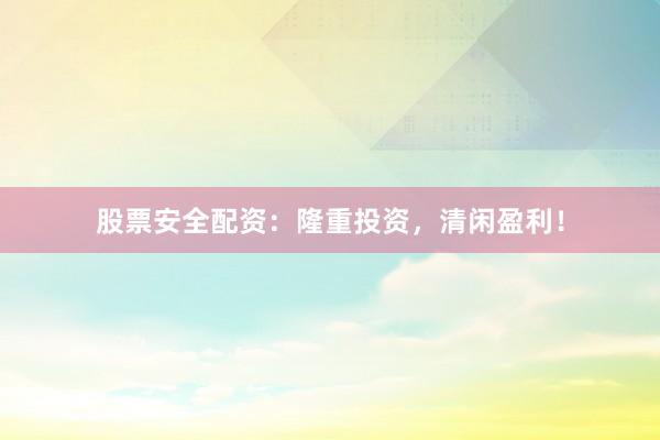 股票安全配资：隆重投资，清闲盈利！
