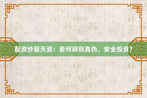 配资炒股天资：若何辞别真伪，安全投资？