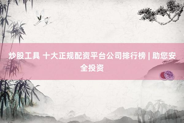 炒股工具 十大正规配资平台公司排行榜 | 助您安全投资