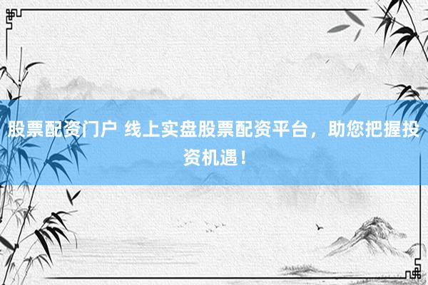 股票配资门户 线上实盘股票配资平台，助您把握投资机遇！