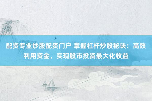 配资专业炒股配资门户 掌握杠杆炒股秘诀：高效利用资金，实现股市投资最大化收益