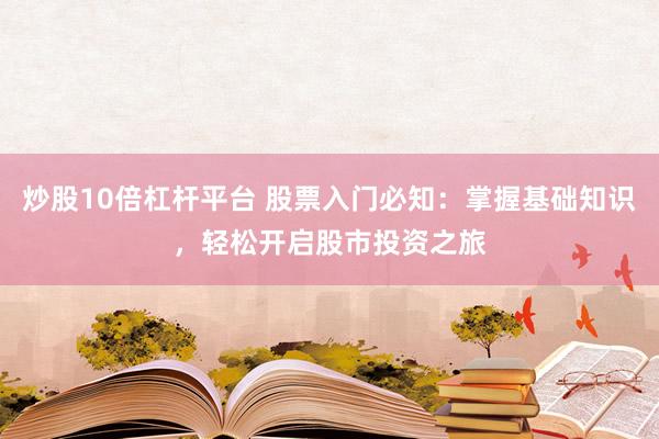 炒股10倍杠杆平台 股票入门必知：掌握基础知识，轻松开启股市投资之旅