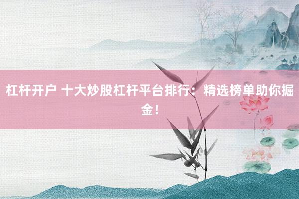 杠杆开户 十大炒股杠杆平台排行：精选榜单助你掘金！