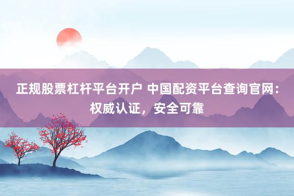 正规股票杠杆平台开户 中国配资平台查询官网：权威认证，安全可靠