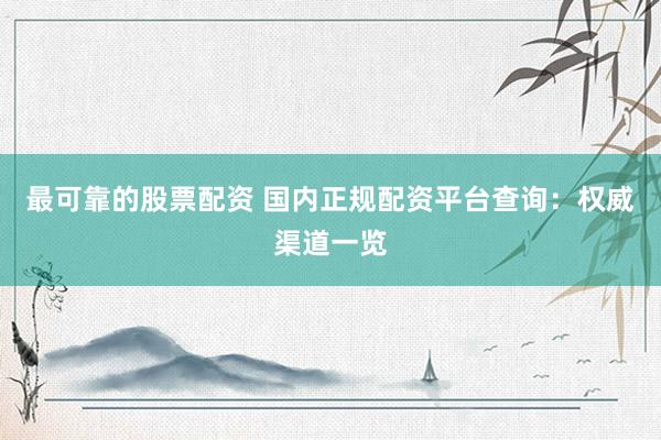 最可靠的股票配资 国内正规配资平台查询：权威渠道一览