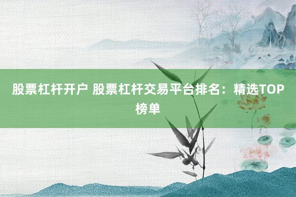 股票杠杆开户 股票杠杆交易平台排名：精选TOP榜单