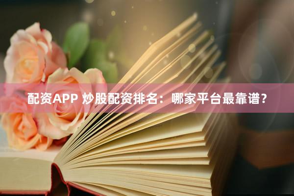 配资APP 炒股配资排名：哪家平台最靠谱？