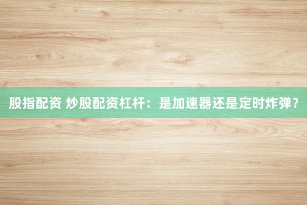 股指配资 炒股配资杠杆：是加速器还是定时炸弹？
