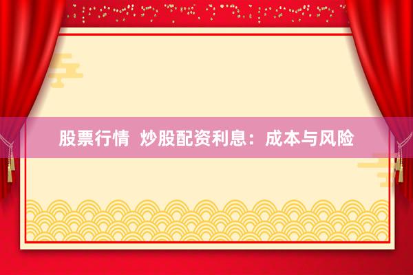 股票行情  炒股配资利息：成本与风险