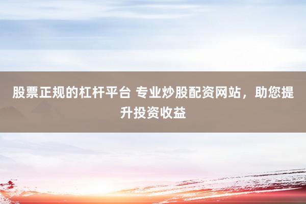 股票正规的杠杆平台 专业炒股配资网站，助您提升投资收益