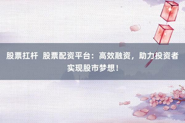 股票扛杆  股票配资平台：高效融资，助力投资者实现股市梦想！