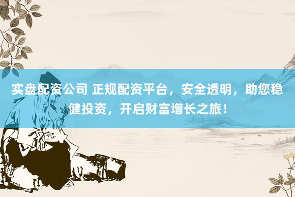 实盘配资公司 正规配资平台，安全透明，助您稳健投资，开启财富增长之旅！