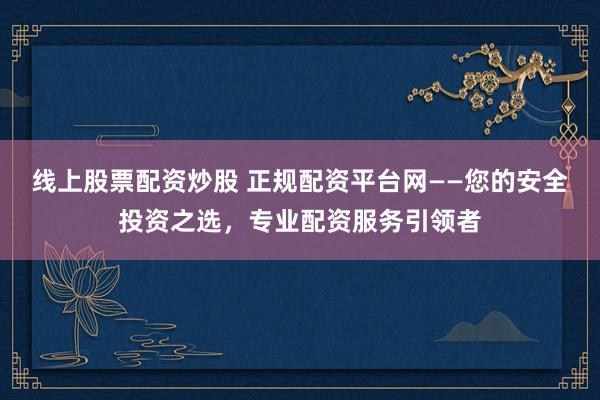 线上股票配资炒股 正规配资平台网——您的安全投资之选，专业配资服务引领者