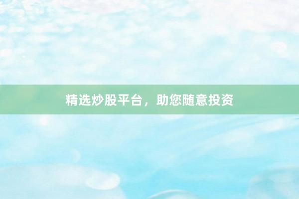精选炒股平台，助您随意投资