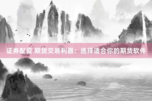 证券配资 期货交易利器：选择适合你的期货软件