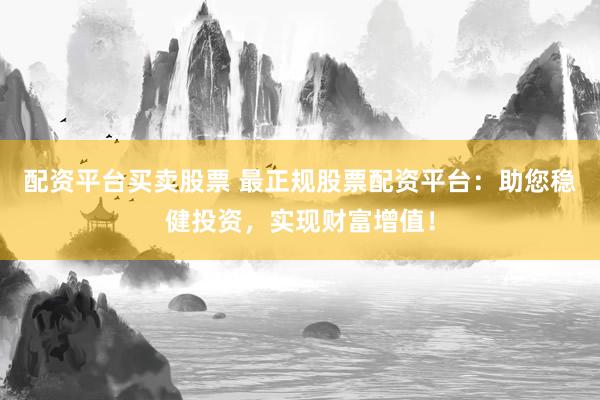 配资平台买卖股票 最正规股票配资平台：助您稳健投资，实现财富增值！