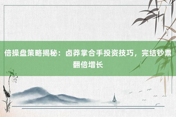 倍操盘策略揭秘：卤莽掌合手投资技巧，完结钞票翻倍增长