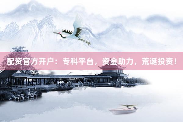 配资官方开户：专科平台，资金助力，荒诞投资！