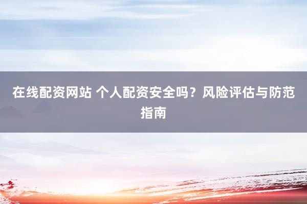 在线配资网站 个人配资安全吗？风险评估与防范指南