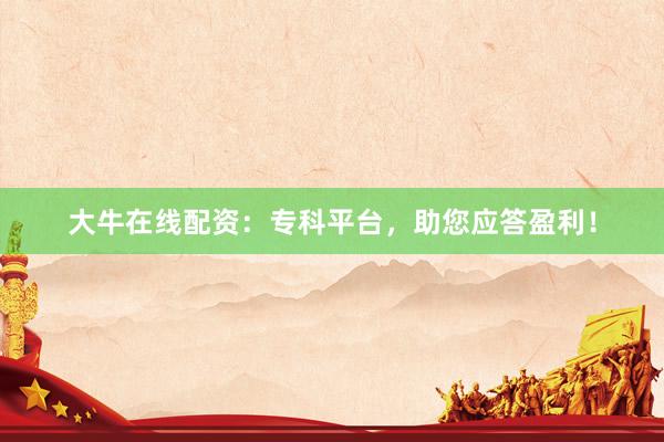 大牛在线配资：专科平台，助您应答盈利！