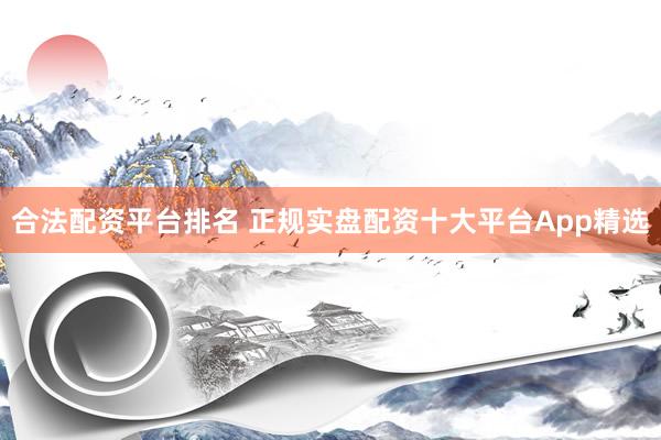 合法配资平台排名 正规实盘配资十大平台App精选