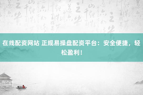 在线配资网站 正规易操盘配资平台：安全便捷，轻松盈利！