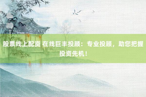 股票线上配资 在线巨丰投顾：专业投顾，助您把握投资先机！
