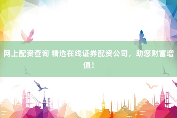 网上配资查询 精选在线证券配资公司，助您财富增值！