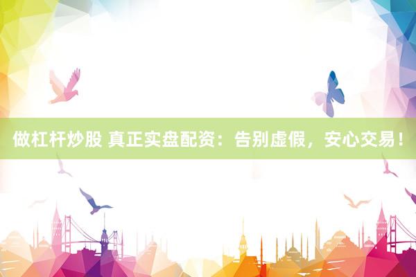 做杠杆炒股 真正实盘配资：告别虚假，安心交易！