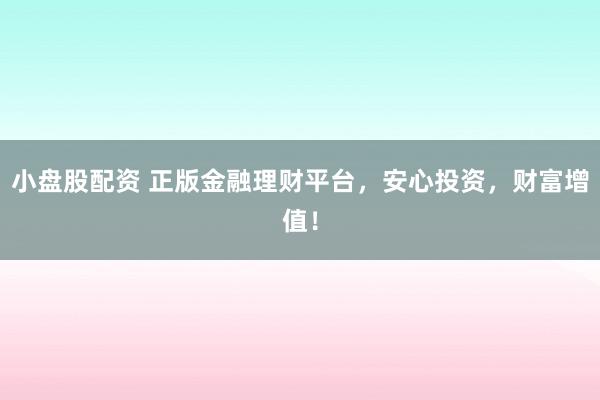 小盘股配资 正版金融理财平台，安心投资，财富增值！