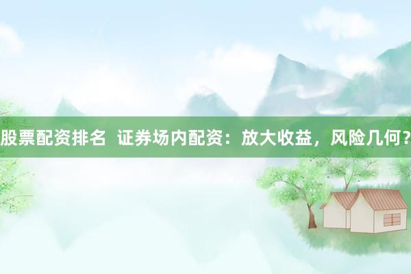 股票配资排名  证券场内配资：放大收益，风险几何？