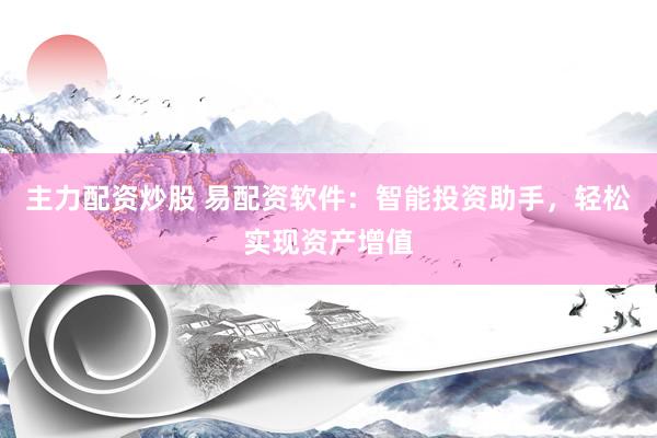 主力配资炒股 易配资软件：智能投资助手，轻松实现资产增值