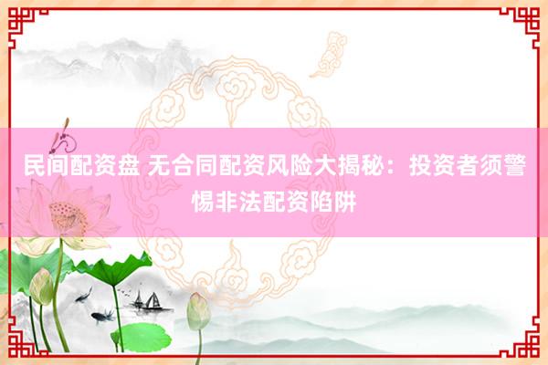 民间配资盘 无合同配资风险大揭秘：投资者须警惕非法配资陷阱