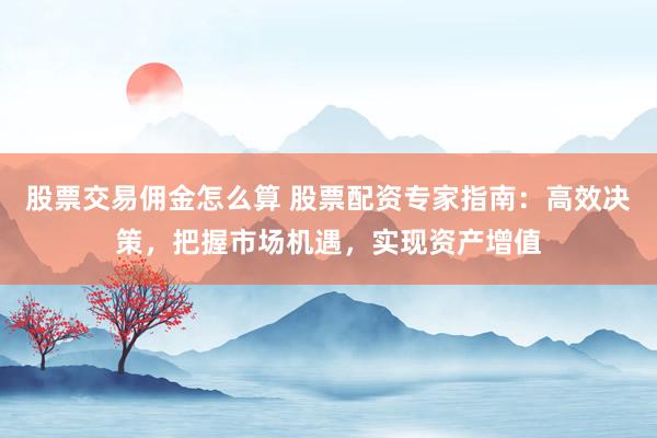 股票交易佣金怎么算 股票配资专家指南：高效决策，把握市场机遇，实现资产增值