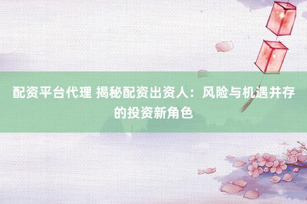 配资平台代理 揭秘配资出资人：风险与机遇并存的投资新角色