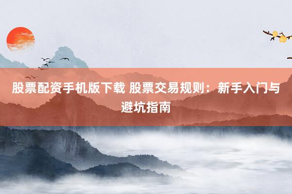 股票配资手机版下载 股票交易规则：新手入门与避坑指南