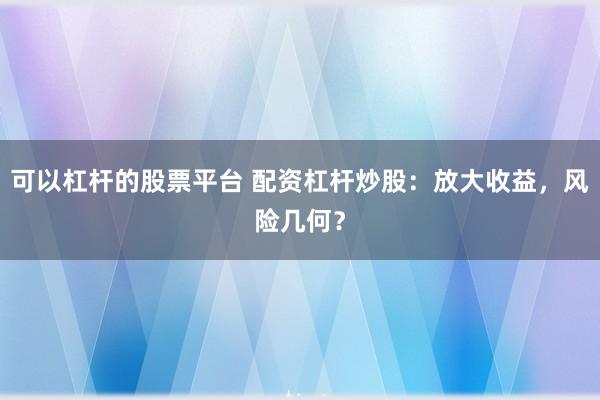 可以杠杆的股票平台 配资杠杆炒股：放大收益，风险几何？