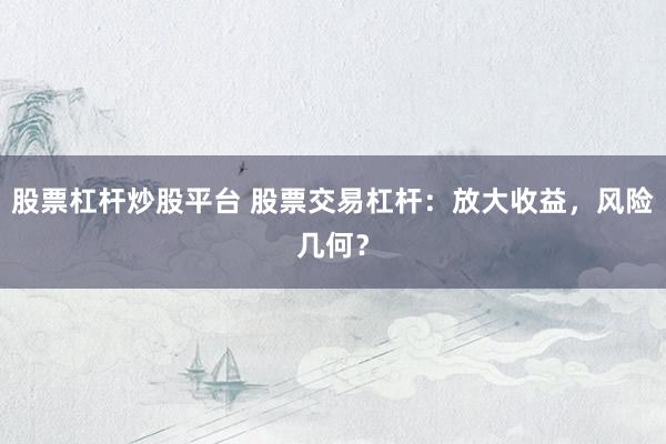 股票杠杆炒股平台 股票交易杠杆：放大收益，风险几何？